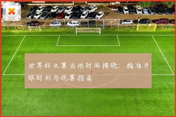 世界杯决赛当地时间揭晓：精准开球时刻与观赛指南