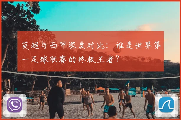 英超与西甲深度对比:谁是世界第一足球联赛的终极王者?