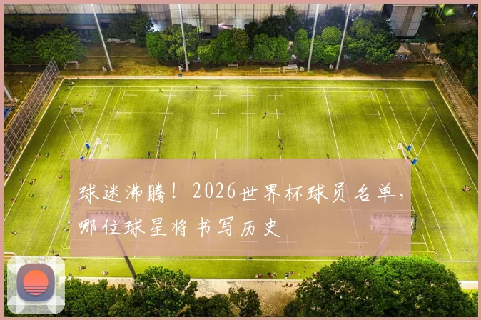 球迷沸腾!2026世界杯球员名单,哪位球星将书写历史