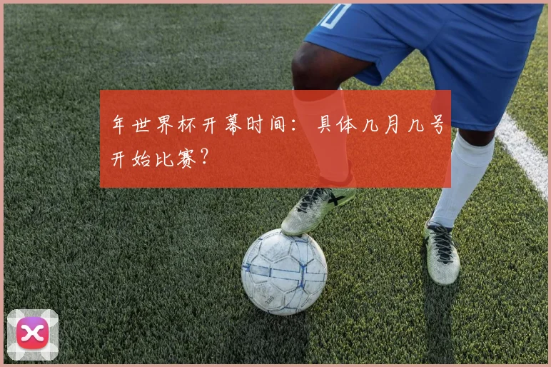 年世界杯开幕时间：具体几月几号开始比赛？