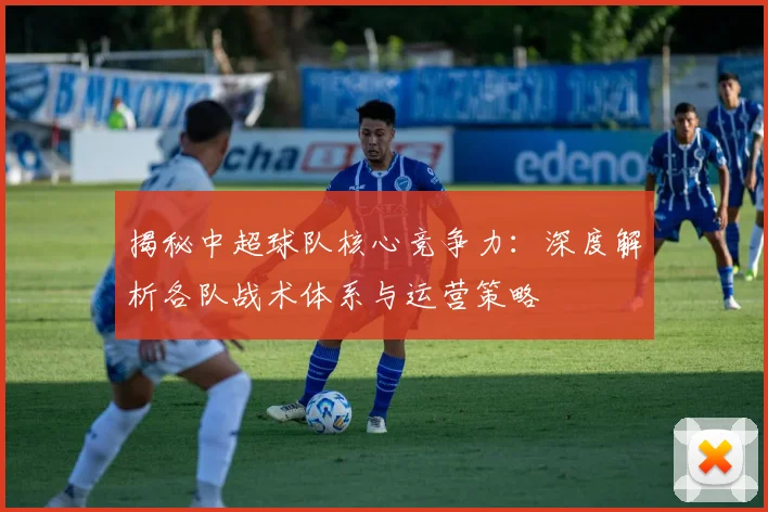 揭秘中超球队核心竞争力：深度解析各队战术体系与运营策略