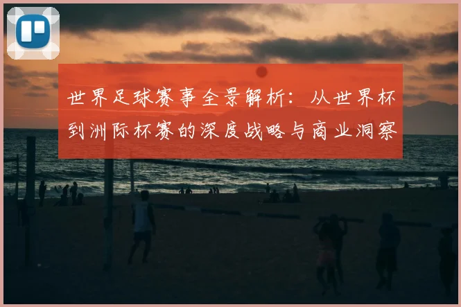 世界足球赛事全景解析：从世界杯到洲际杯赛的深度战略与商业洞察
