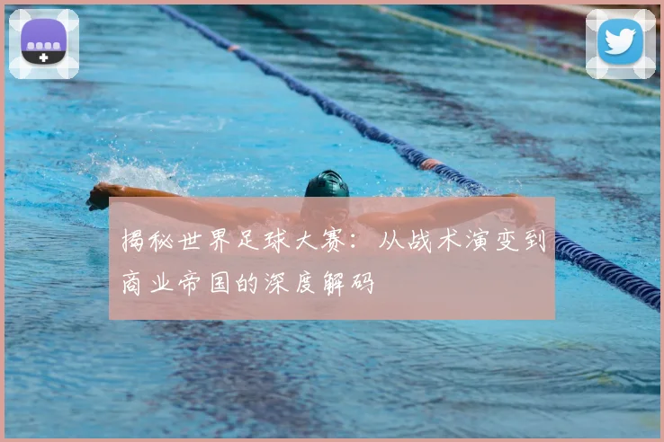 揭秘世界足球大赛:从战术演变到商业帝国的深度解码