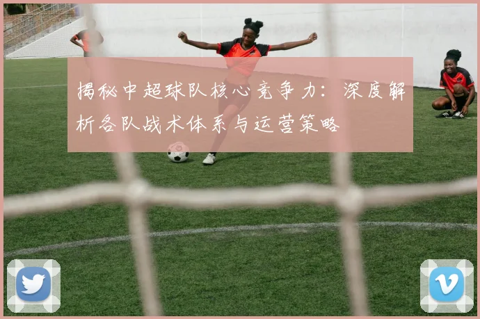 揭秘中超球队核心竞争力:深度解析各队战术体系与运营策略