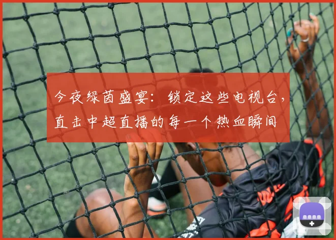 今夜绿茵盛宴:锁定这些电视台,直击中超直播的每一个热血瞬间