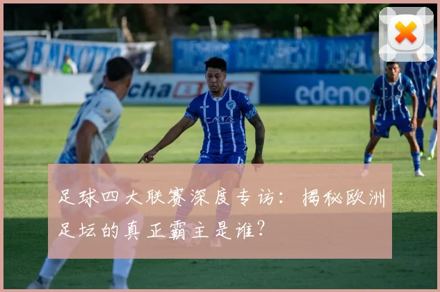 足球四大联赛深度专访:揭秘欧洲足坛的真正霸主是谁?