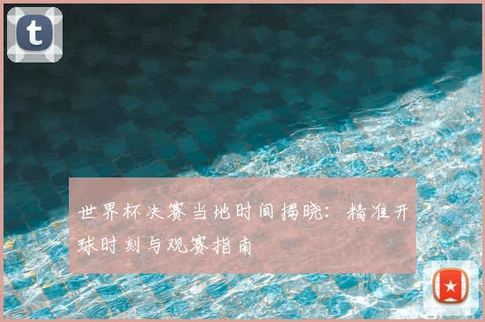 世界杯决赛当地时间揭晓：精准开球时刻与观赛指南