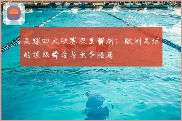 足球四大联赛深度解析：欧洲足坛的顶级舞台与竞争格局