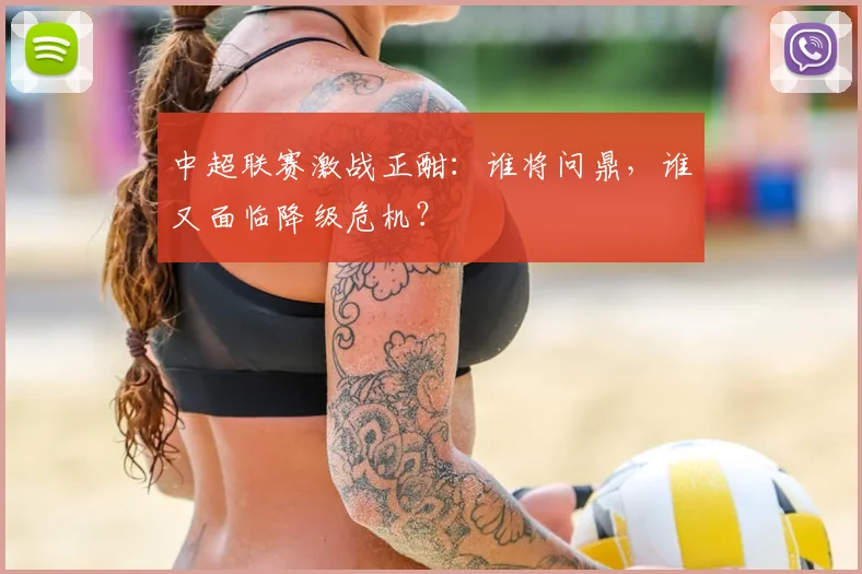 中超联赛激战正酣：谁将问鼎，谁又面临降级危机？