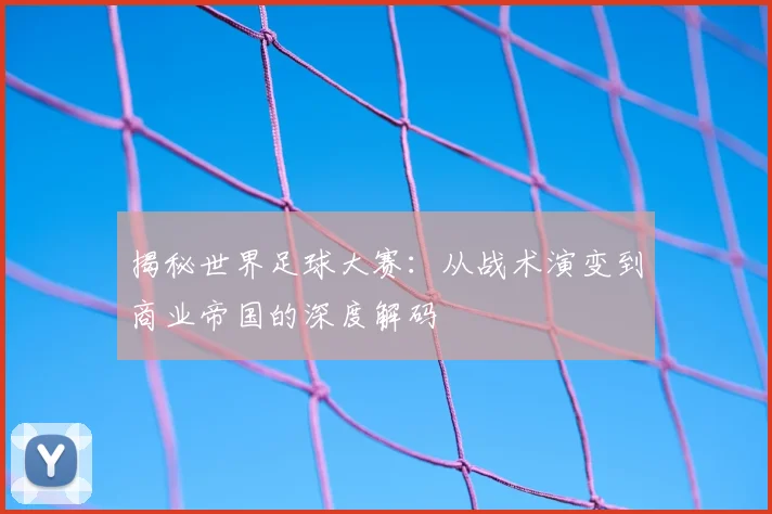 揭秘世界足球大赛：从战术演变到商业帝国的深度解码