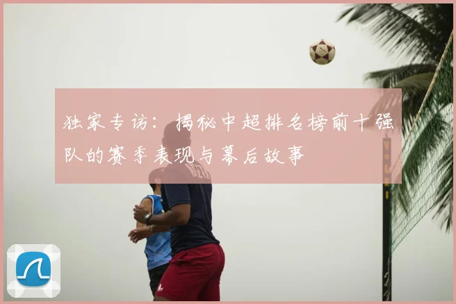 独家专访:揭秘中超排名榜前十强队的赛季表现与幕后故事