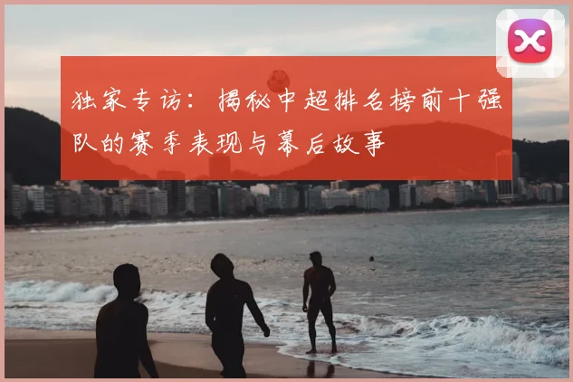 独家专访：揭秘中超排名榜前十强队的赛季表现与幕后故事