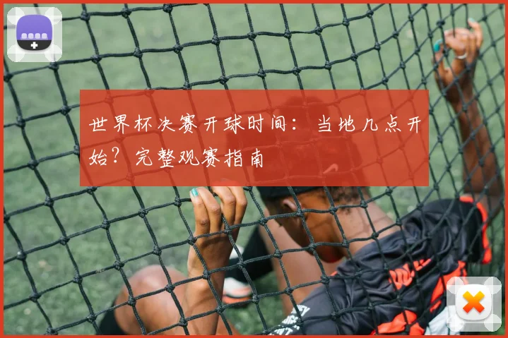 世界杯决赛开球时间:当地几点开始?完整观赛指南