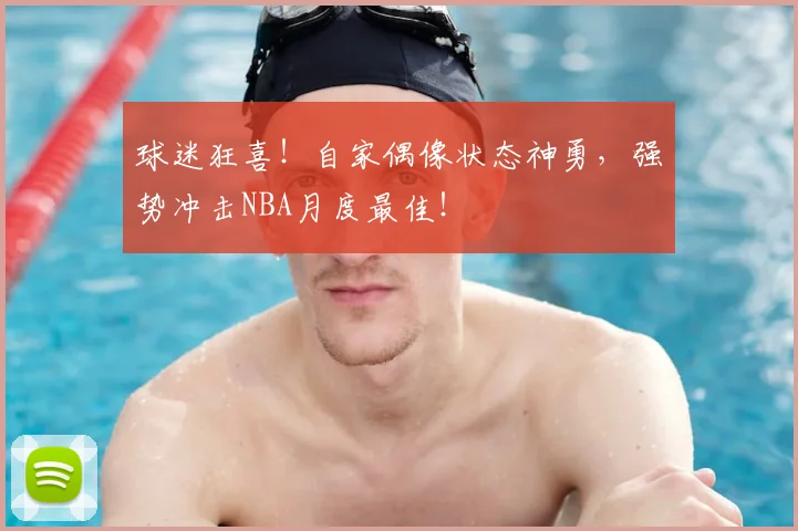 球迷狂喜！自家偶像状态神勇，强势冲击NBA月度最佳！