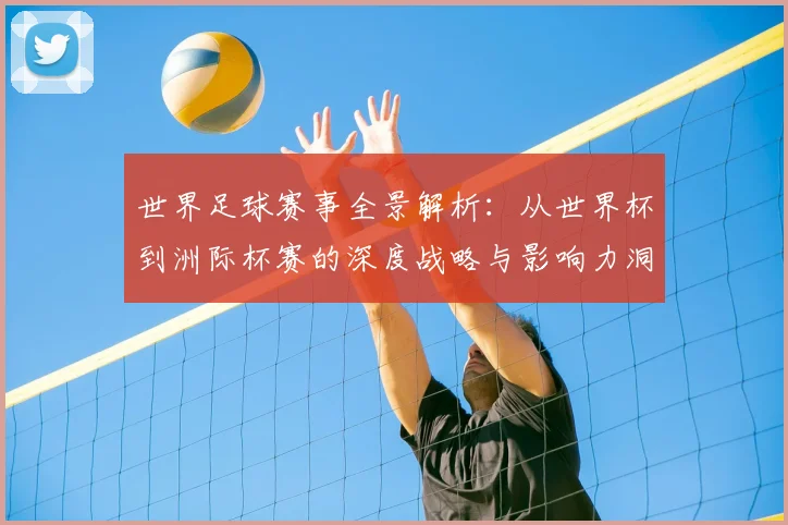 世界足球赛事全景解析：从世界杯到洲际杯赛的深度战略与影响力洞察